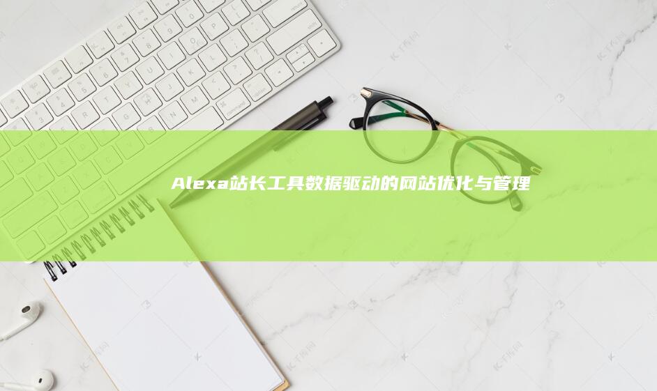 Alexa站长工具：数据驱动的网站优化与管理专家