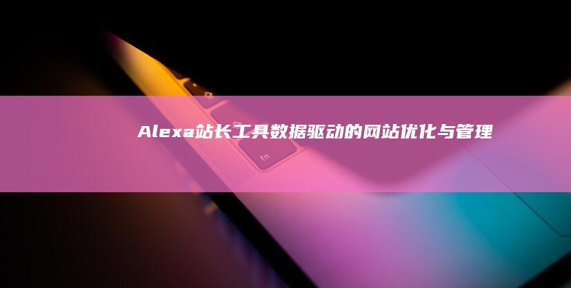 Alexa站长工具：数据驱动的网站优化与管理专家